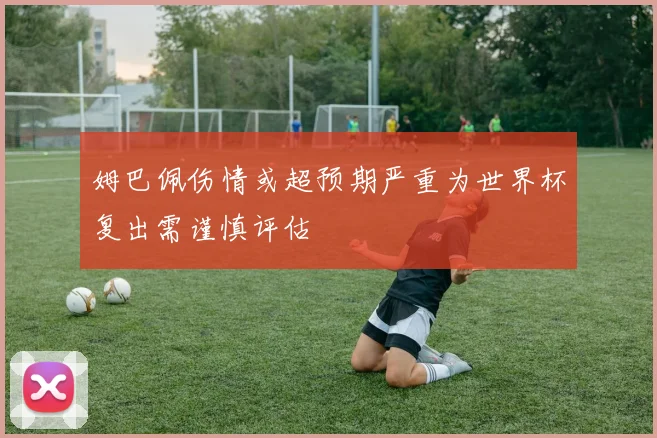 姆巴佩伤情或超预期严重为世界杯复出需谨慎评估