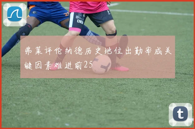 弗莱评伦纳德历史地位出勤率成关键因素难进前25