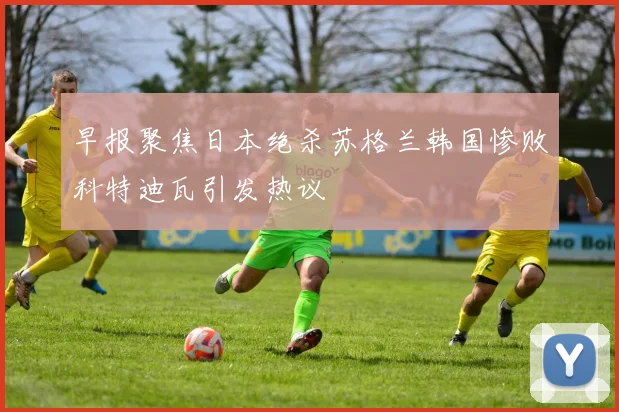 早报聚焦日本绝杀苏格兰韩国惨败科特迪瓦引发热议
