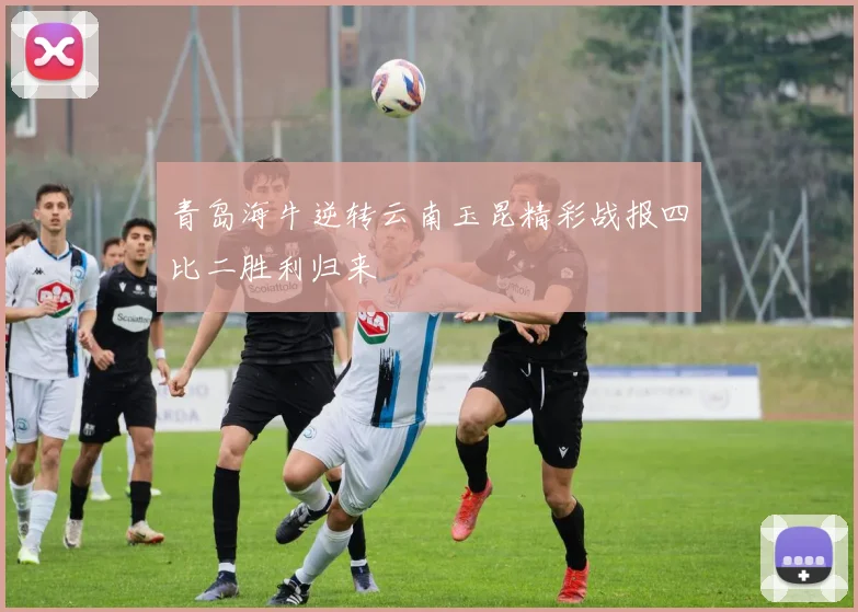 青岛海牛逆转云南玉昆精彩战报四比二胜利归来