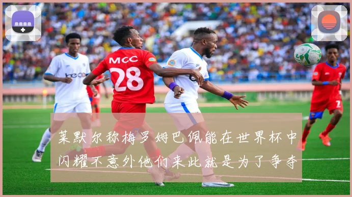 莱默尔称梅罗姆巴佩能在世界杯中闪耀不意外他们来此就是为了争夺最佳球员