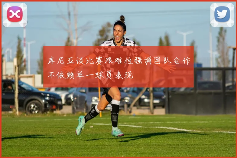 库尼亚谈比赛艰难性强调团队合作不依赖单一球员表现
