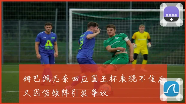 姆巴佩无奈回应国王杯表现不佳后又因伤缺阵引发争议