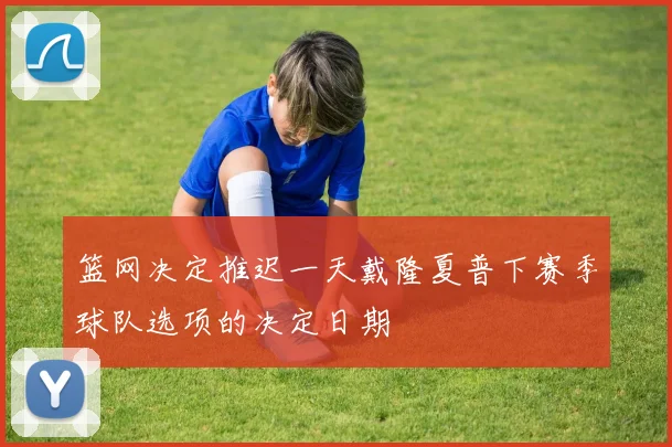篮网决定推迟一天戴隆夏普下赛季球队选项的决定日期
