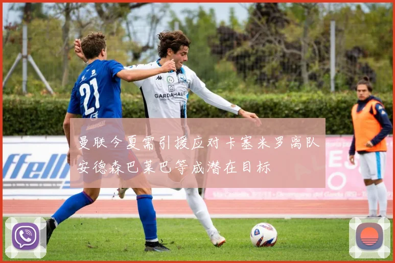 曼联今夏需引援应对卡塞米罗离队安德森巴莱巴等成潜在目标