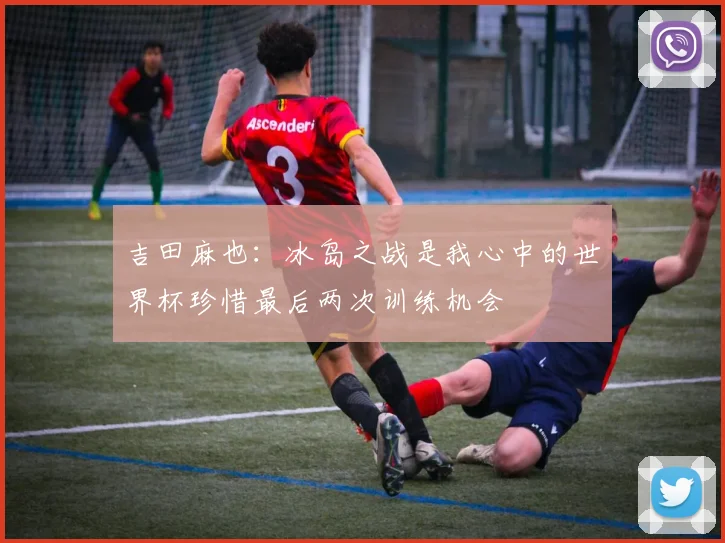 吉田麻也：冰岛之战是我心中的世界杯珍惜最后两次训练机会
