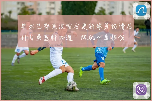 毕尔巴鄂竞技官方更新球员伤情尼科与桑塞特均遭腘绳肌中度损伤