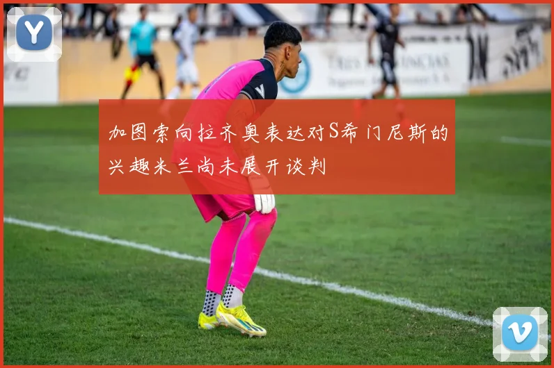 加图索向拉齐奥表达对S希门尼斯的兴趣米兰尚未展开谈判