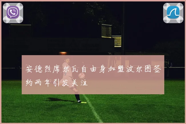 安德烈席尔瓦自由身加盟波尔图签约两年引发关注