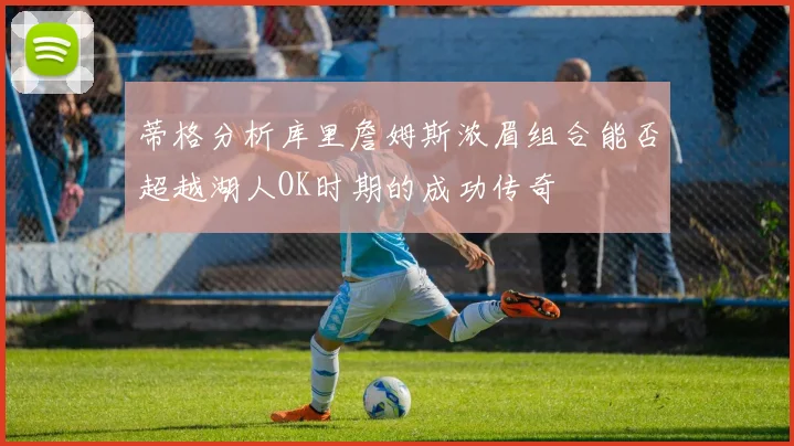 蒂格分析库里詹姆斯浓眉组合能否超越湖人OK时期的成功传奇