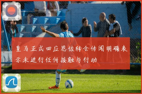 皇马正式回应恩佐转会传闻明确表示未进行任何接触与行动