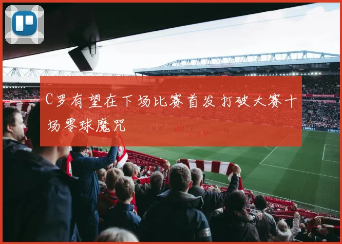 C罗有望在下场比赛首发打破大赛十场零球魔咒