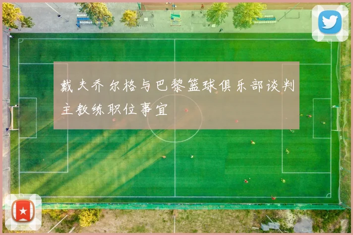 戴夫乔尔格与巴黎篮球俱乐部谈判主教练职位事宜