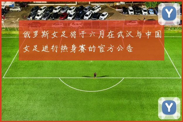 俄罗斯女足将于六月在武汉与中国女足进行热身赛的官方公告
