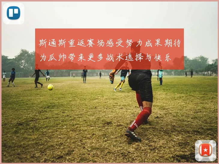 斯通斯重返赛场感受努力成果期待为瓜帅带来更多战术选择与快乐