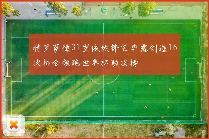 特罗萨德31岁依然锋芒毕露创造16次机会领跑世界杯助攻榜