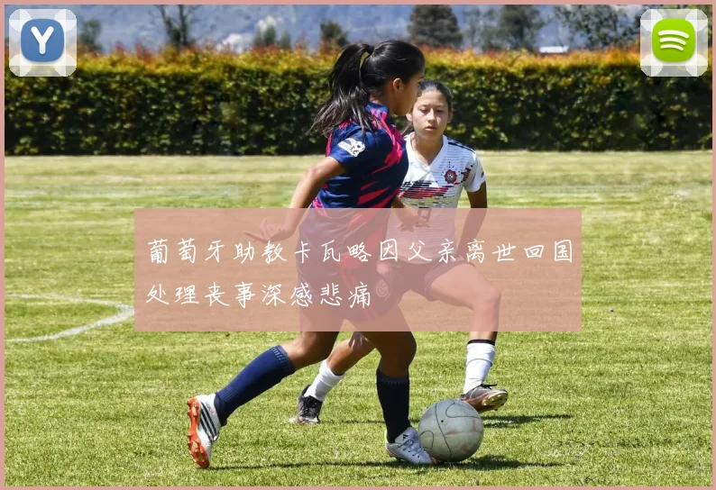 葡萄牙助教卡瓦略因父亲离世回国处理丧事深感悲痛