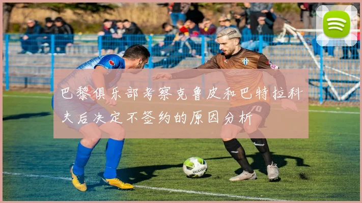 巴黎俱乐部考察克鲁皮和巴特拉科夫后决定不签约的原因分析