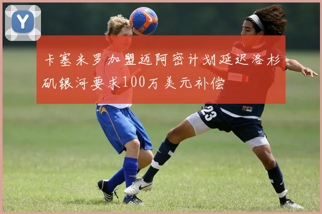 卡塞米罗加盟迈阿密计划延迟洛杉矶银河要求100万美元补偿