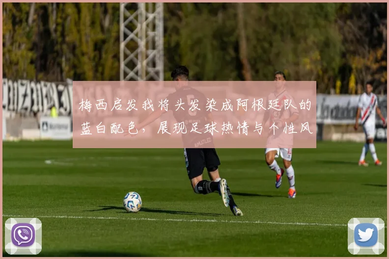 梅西启发我将头发染成阿根廷队的蓝白配色，展现足球热情与个性风采